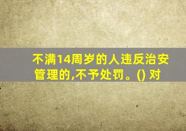 不满14周岁的人违反治安管理的,不予处罚。() 对